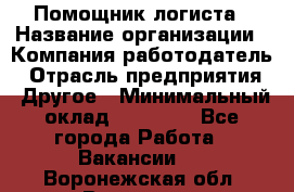 Помощник логиста › Название организации ­ Компания-работодатель › Отрасль предприятия ­ Другое › Минимальный оклад ­ 20 000 - Все города Работа » Вакансии   . Воронежская обл.,Воронеж г.